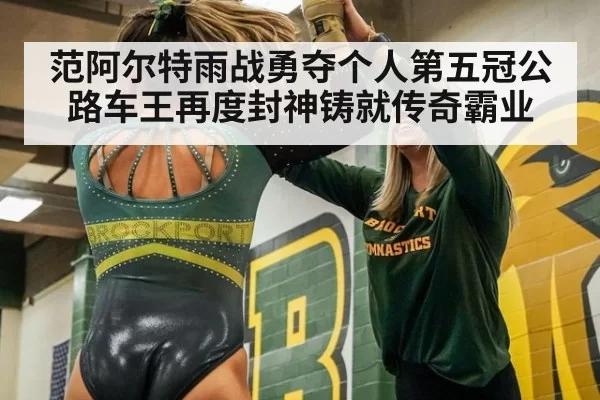 范阿尔特雨战勇夺个人第五冠公路车王再度封神铸就传奇霸业