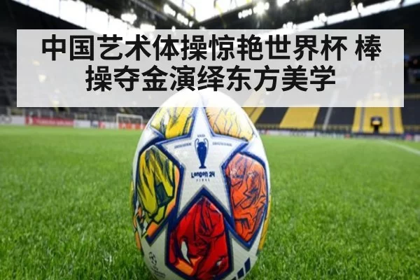 中国艺术体操惊艳世界杯 棒操夺金演绎东方美学