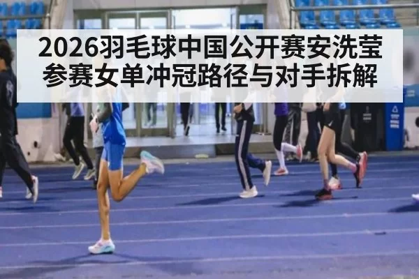 2026羽毛球中国公开赛安洗莹参赛女单冲冠路径与对手拆解