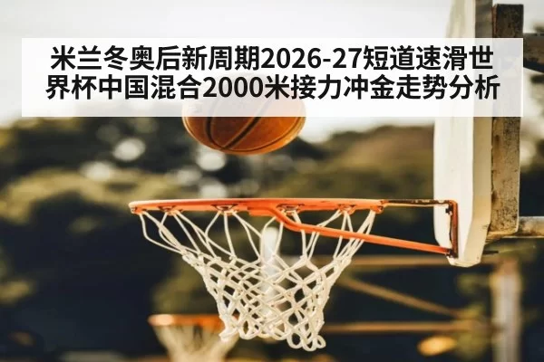 米兰冬奥后新周期2026-27短道速滑世界杯中国混合2000米接力冲金走势分析