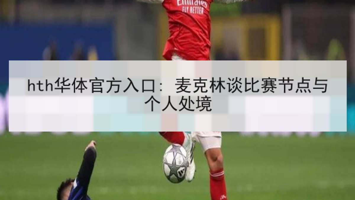 hth华体官方入口: 麦克林谈比赛节点与个人处境 hth华体官方入口: 麦克林谈比赛节点与个人处境