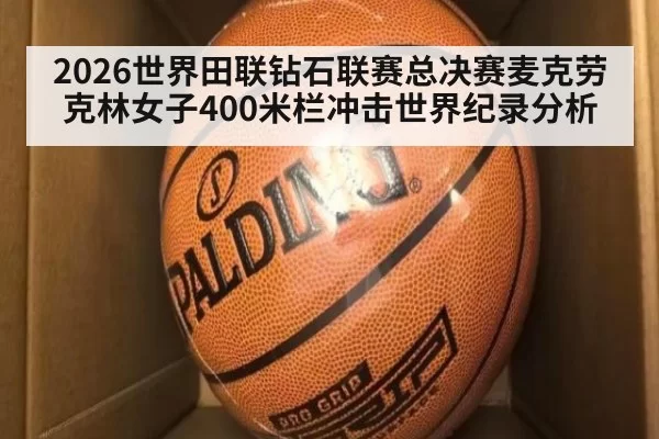 2026世界田联钻石联赛总决赛麦克劳克林女子400米栏冲击世界纪录分析